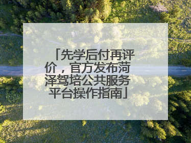 先学后付再评价，官方发布菏泽驾培公共服务平台操作指南